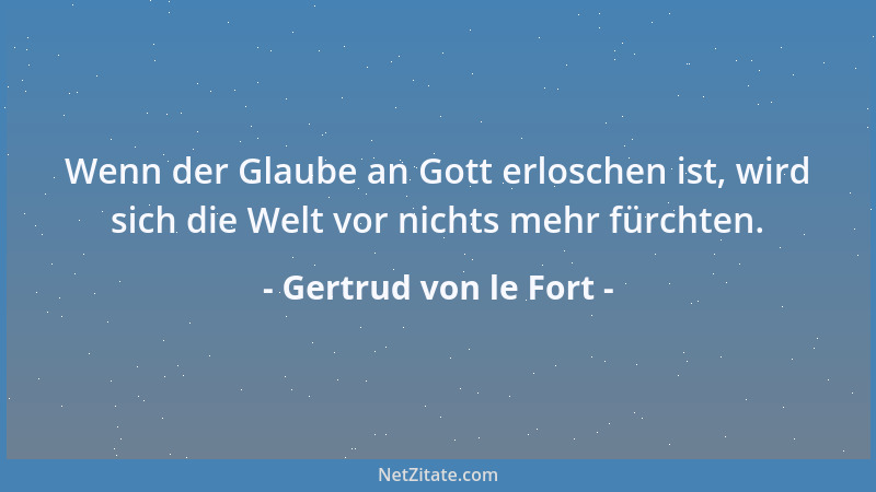 Gertrud von le Fort - Wenn der Glaube an Gott erloschen ist, wird sich die Welt vor nichts mehr fürchten....