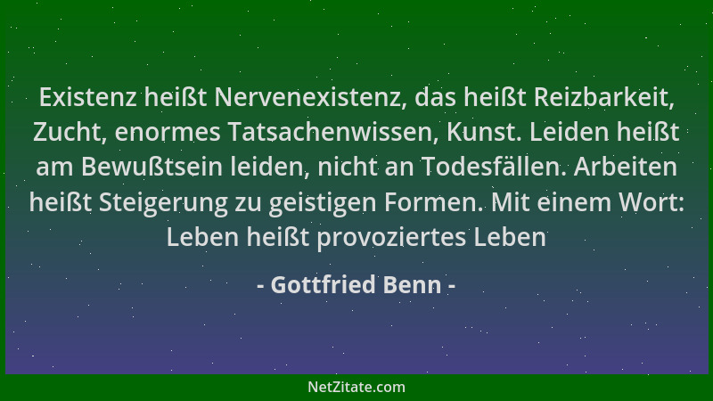 Gottfried Benn - Existenz heißt Nervenexistenz, das heißt Reizbarkeit, Zucht, enormes Tatsachenwissen, Kunst. Leiden heißt...