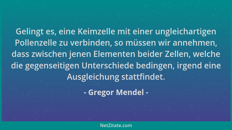 Gregor Mendel - Gelingt es, eine Keimzelle mit einer ungleichartigen Pollenzelle zu verbinden, so müssen wir annehmen, dass...