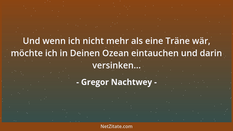 Gregor Nachtwey - Und wenn ich nicht mehr als eine Träne wär, möchte ich in Deinen Ozean eintauchen und darin versinken......