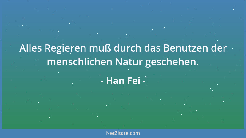 Han Fei - Alles Regieren muß durch das Benutzen der menschlichen Natur geschehen....