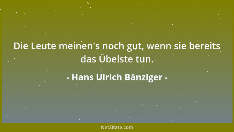 Hans Ulrich Bänziger - Die Leute meinen 's noch gut, wenn sie bereits das Übelste tun....