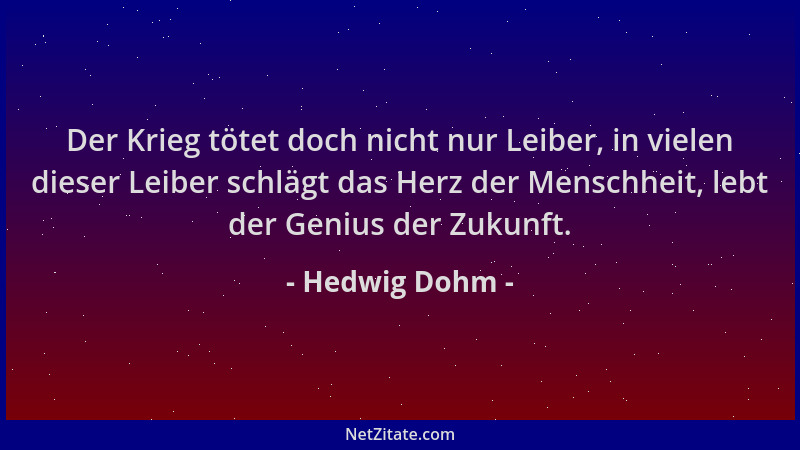 Hedwig Dohm - Der Krieg tötet doch nicht nur Leiber, in vielen dieser Leiber schlägt das Herz der Menschheit, lebt der Geni...