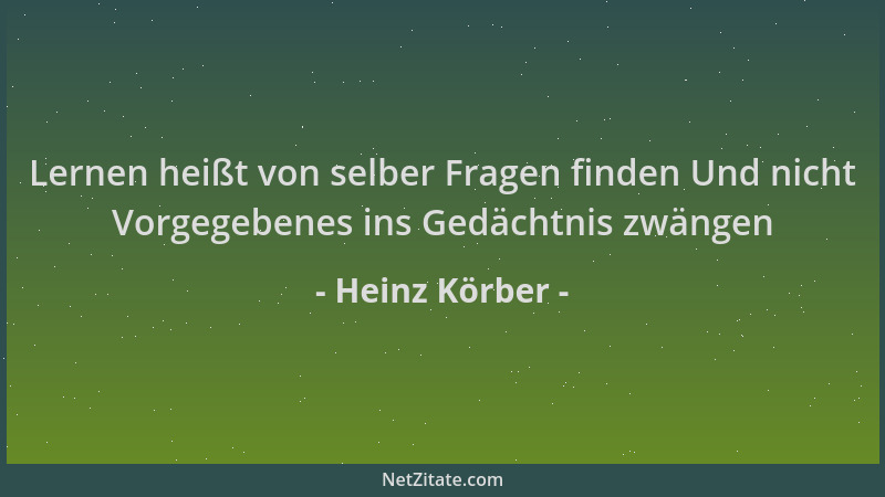 Heinz Körber - Lernen heißt von selber Fragen finden Und nicht Vorgegebenes ins Gedächtnis zwängen...