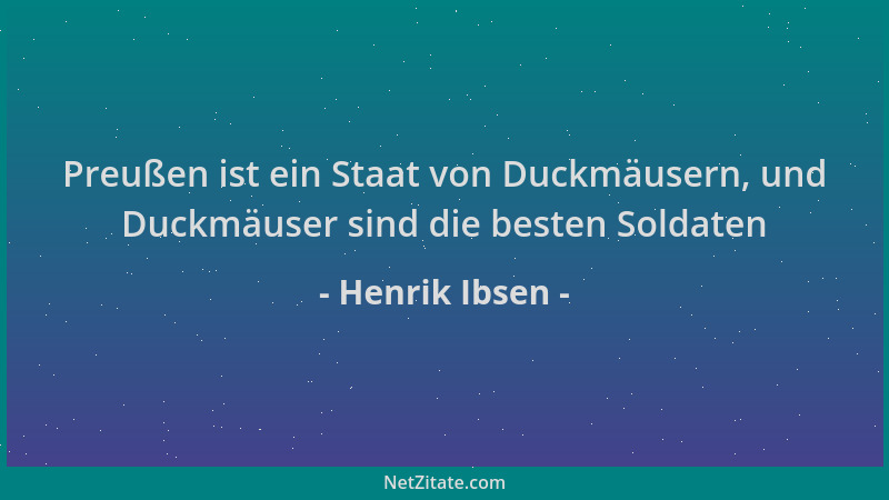 Henrik Ibsen - Preußen ist ein Staat von Duckmäusern, und Duckmäuser sind die besten Soldaten...