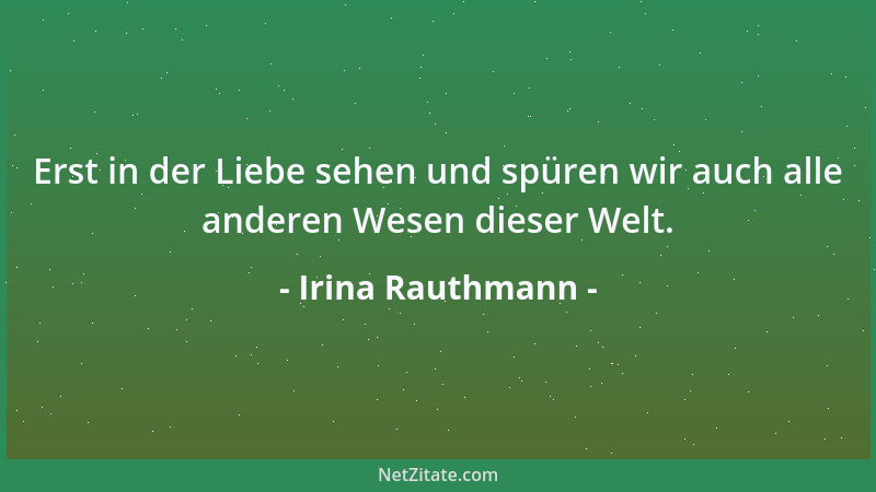 Irina Rauthmann - Erst in der Liebe sehen und spüren wir auch alle anderen Wesen dieser Welt....