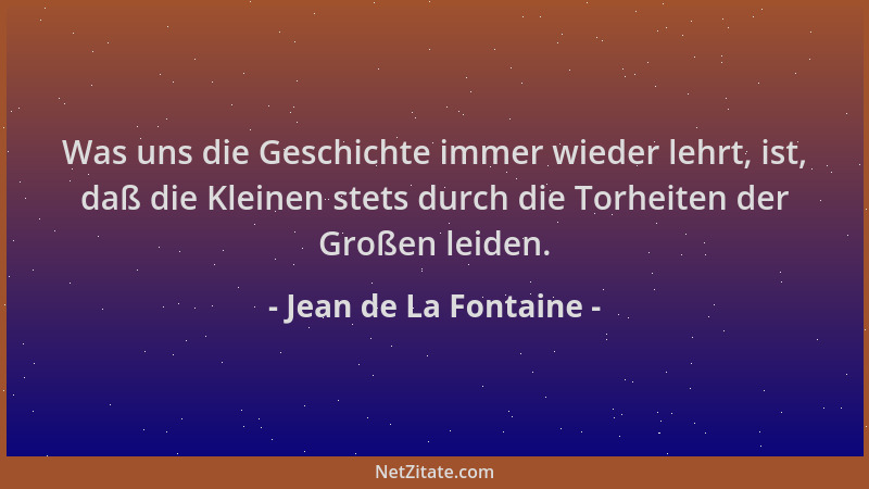 Jean de La Fontaine - Was uns die Geschichte immer wieder lehrt, ist, daß die Kleinen stets durch die Torheiten der Großen...