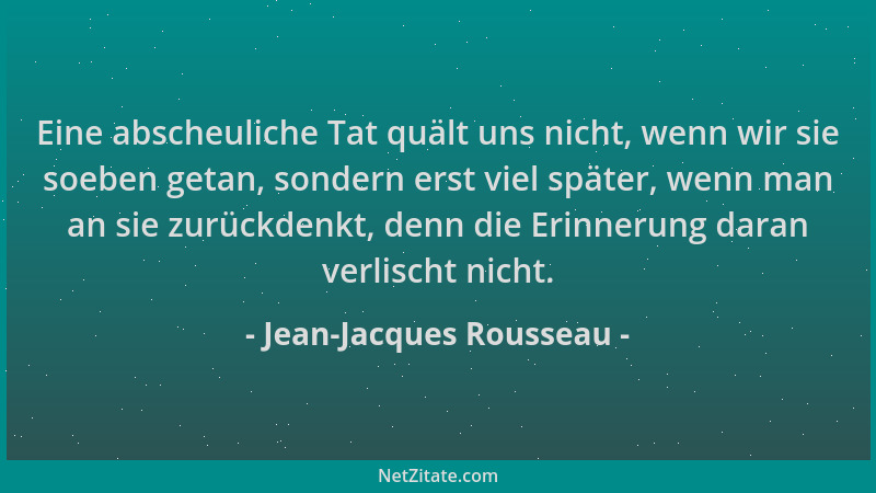 Jean-Jacques Rousseau - Eine abscheuliche Tat quält uns nicht, wenn wir sie soeben getan, sondern erst viel später, wenn ma...