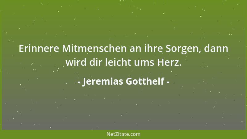 Jeremias Gotthelf - Erinnere Mitmenschen an ihre Sorgen, dann wird dir leicht ums Herz....
