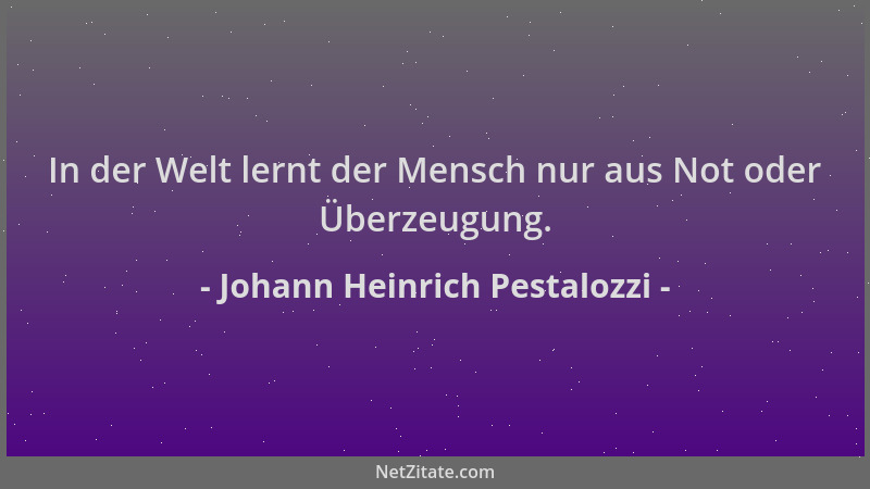 Johann Heinrich Pestalozzi - In der Welt lernt der Mensch nur aus Not oder Überzeugung....