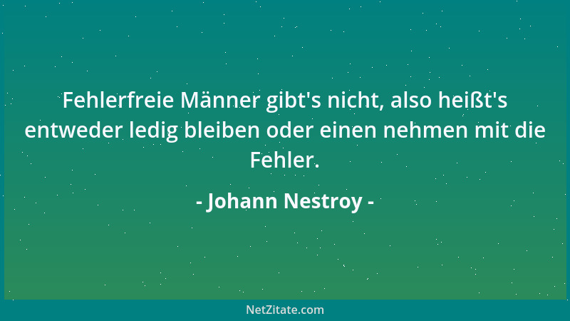 Johann Nestroy - Fehlerfreie Männer gibt 's nicht, also heißt 's entweder ledig bleiben oder einen nehmen mit die Fehler....