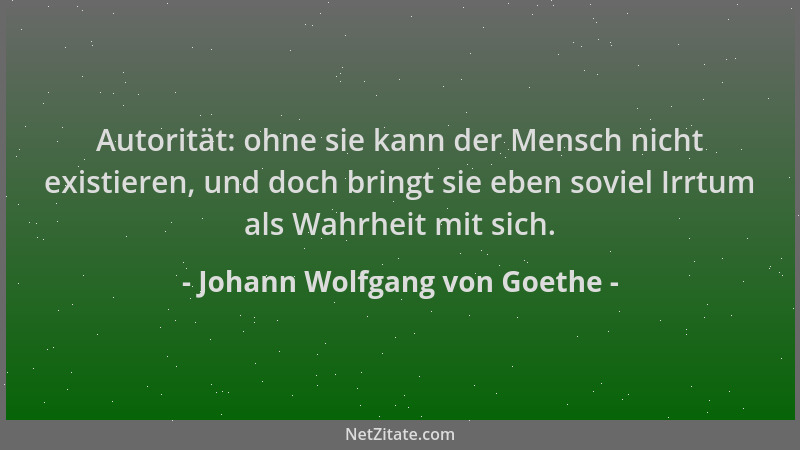 Johann Wolfgang von Goethe - Autorität: ohne sie kann der Mensch nicht existieren, und doch bringt sie eben soviel Irrtum a...