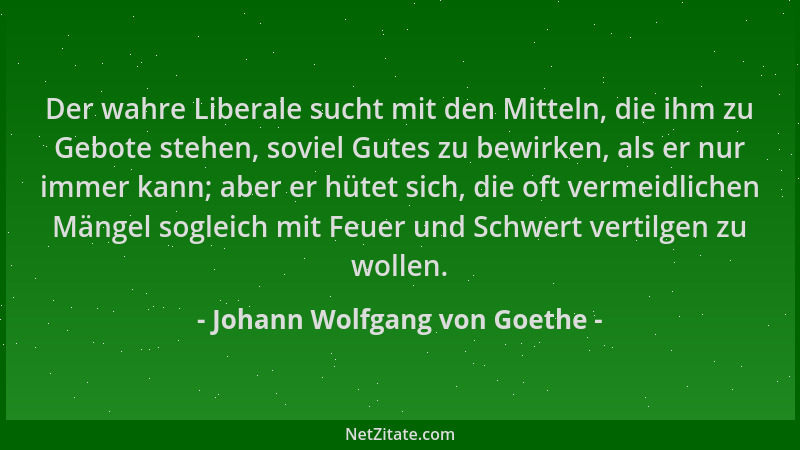 Johann Wolfgang von Goethe - Der wahre Liberale sucht mit den Mitteln, die ihm zu Gebote stehen, soviel Gutes zu bewirken,...