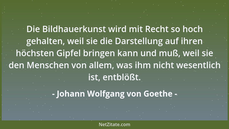 Johann Wolfgang von Goethe - Die Bildhauerkunst wird mit Recht so hoch gehalten, weil sie die Darstellung auf ihren höchste...