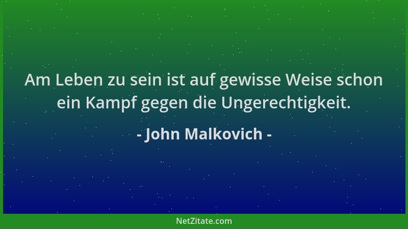John Malkovich - Am Leben zu sein ist auf gewisse Weise schon ein Kampf gegen die Ungerechtigkeit....