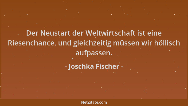 Joschka Fischer - Der Neustart der Weltwirtschaft ist eine Riesenchance, und gleichzeitig müssen wir höllisch aufpassen....