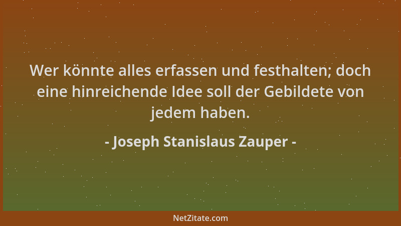 Joseph Stanislaus Zauper - Wer könnte alles erfassen und festhalten; doch eine hinreichende Idee soll der Gebildete von jed...