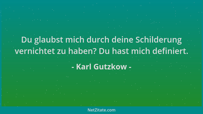 Karl Gutzkow - Du glaubst mich durch deine Schilderung vernichtet zu haben? Du hast mich definiert....