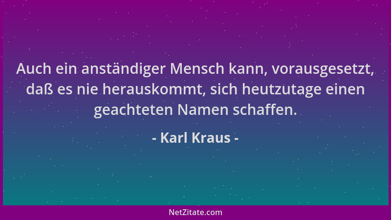 Karl Kraus - Auch ein anständiger Mensch kann, vorausgesetzt, daß es nie herauskommt, sich heutzutage einen geachteten Name...