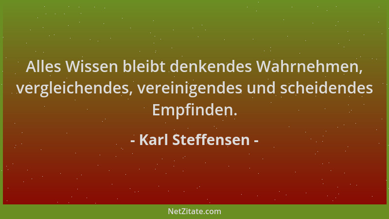 Karl Steffensen - Alles Wissen bleibt denkendes Wahrnehmen, vergleichendes, vereinigendes und scheidendes Empfinden....