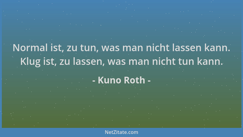 Kuno Roth - Normal ist, zu tun, was man nicht lassen kann. Klug ist, zu lassen, was man nicht tun kann....