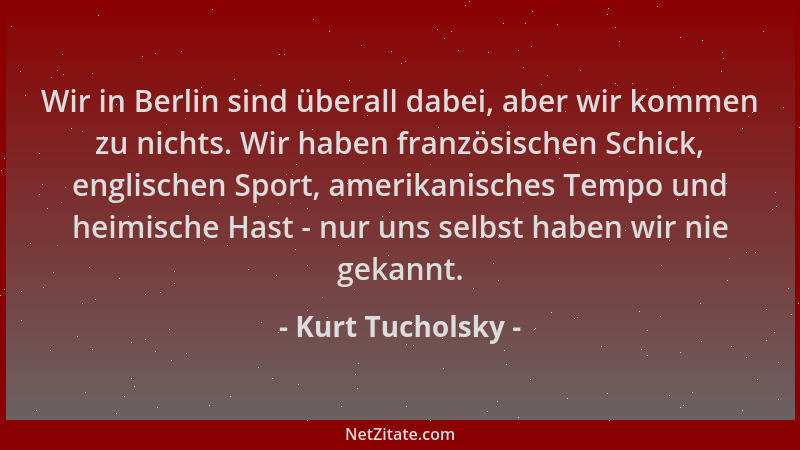 Kurt Tucholsky - Wir in Berlin sind überall dabei, aber wir kommen zu nichts. Wir haben französischen Schick, englischen Sp...