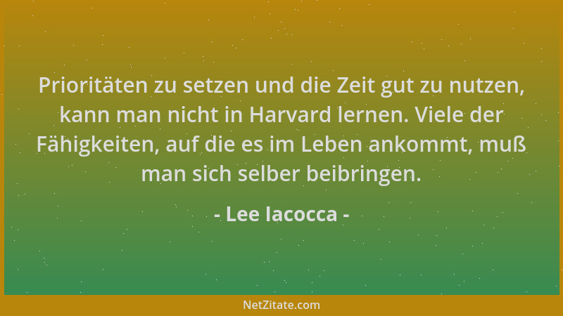 Lee Iacocca - Prioritäten zu setzen und die Zeit gut zu nutzen, kann man nicht in Harvard lernen. Viele der Fähigkeiten, au...