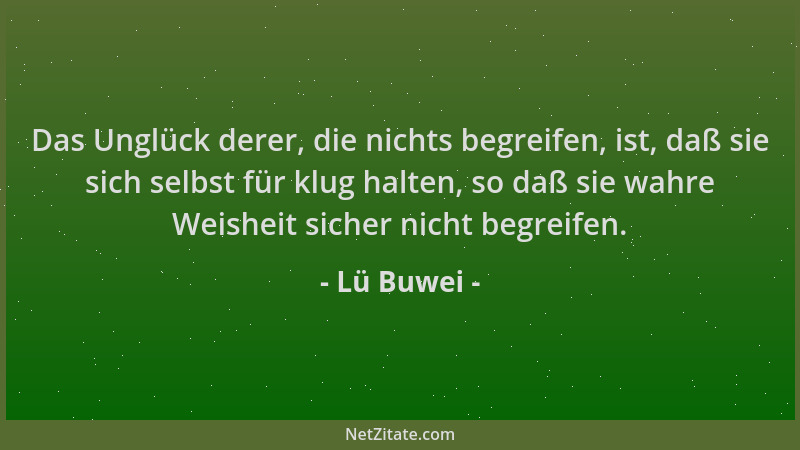 Lü Buwei - Das Unglück derer, die nichts begreifen, ist, daß sie sich selbst für klug halten, so daß sie wahre Weisheit sic...