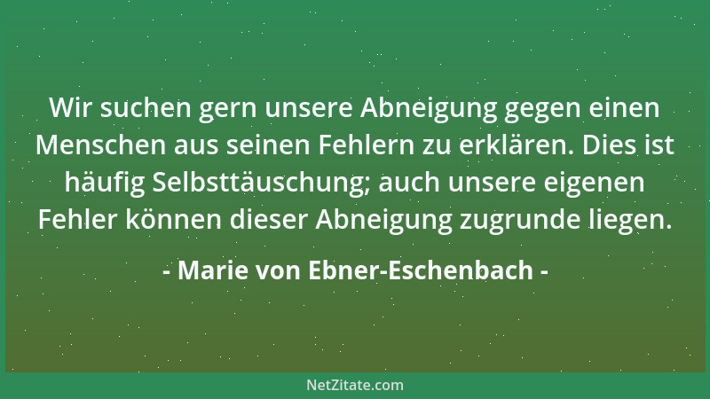 Marie von Ebner-Eschenbach - Wir suchen gern unsere Abneigung gegen einen Menschen aus seinen Fehlern zu erklären. Dies ist...