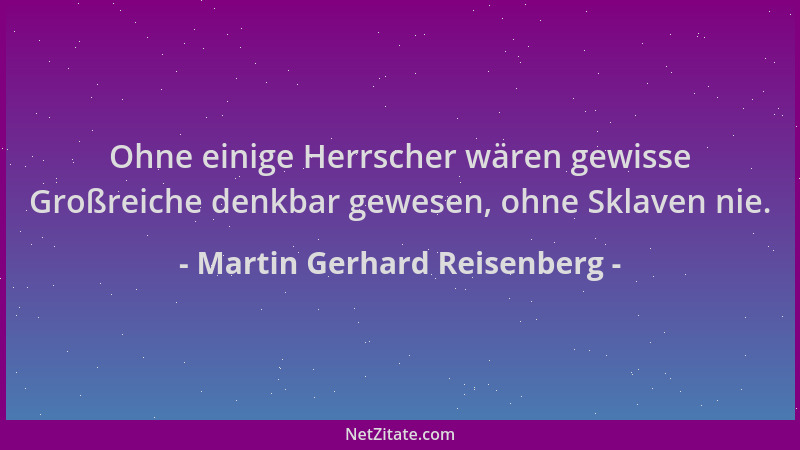 Martin Gerhard Reisenberg - Ohne einige Herrscher wären gewisse Großreiche denkbar gewesen, ohne Sklaven nie....
