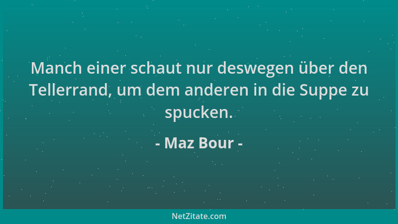 Maz Bour - Manch einer schaut nur deswegen über den Tellerrand, um dem anderen in die Suppe zu spucken....