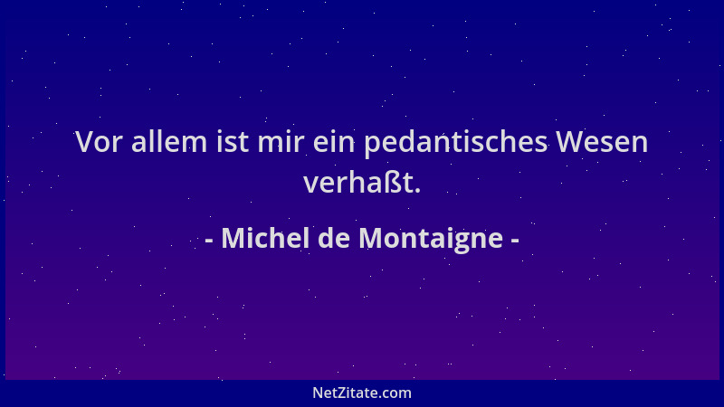 Michel de Montaigne - Vor allem ist mir ein pedantisches Wesen verhaßt....
