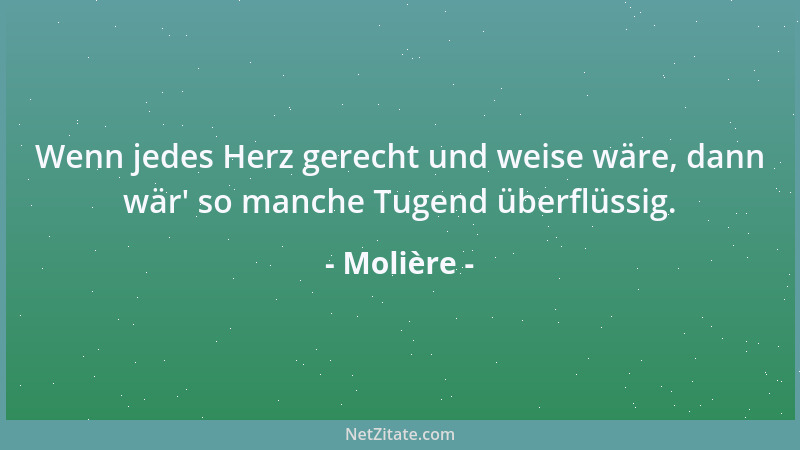 Molière - Wenn jedes Herz gerecht und weise wäre, dann wär ' so manche Tugend überflüssig....