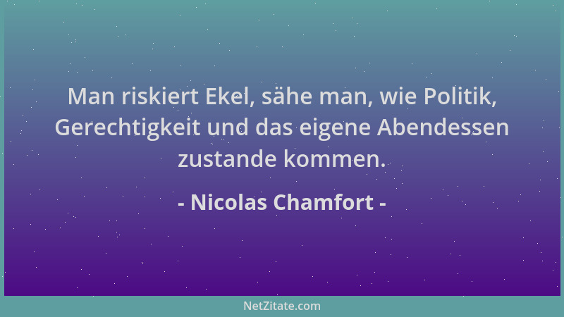 Nicolas Chamfort - Man riskiert Ekel, sähe man, wie Politik, Gerechtigkeit und das eigene Abendessen zustande kommen....