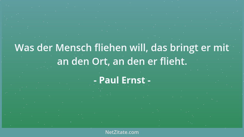 Paul Ernst - Was der Mensch fliehen will, das bringt er mit an den Ort, an den er flieht....