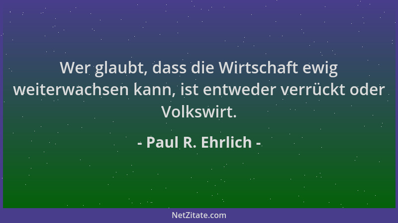 Paul R. Ehrlich - Wer glaubt, dass die Wirtschaft ewig weiterwachsen kann, ist entweder verrückt oder Volkswirt....