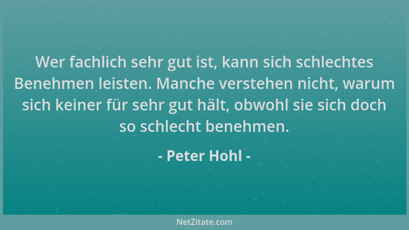 Peter Hohl - Wer fachlich sehr gut ist, kann sich schlechtes Benehmen leisten. Manche verstehen nicht, warum sich keiner fü...