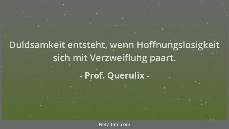 Prof. Querulix - Duldsamkeit entsteht, wenn Hoffnungslosigkeit sich mit Verzweiflung paart....