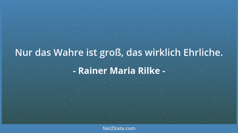 Rainer Maria Rilke - Nur das Wahre ist groß, das wirklich Ehrliche....