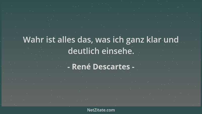 René Descartes - Wahr ist alles das, was ich ganz klar und deutlich einsehe....