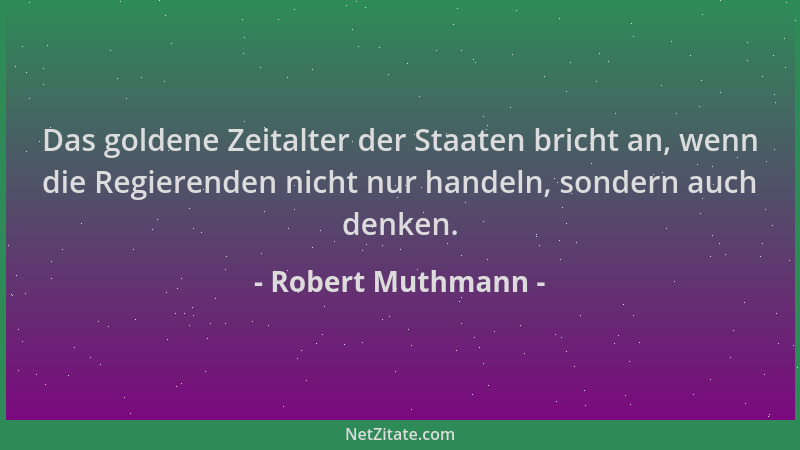 Robert Muthmann - Das goldene Zeitalter der Staaten bricht an, wenn die Regierenden nicht nur handeln, sondern auch denken....
