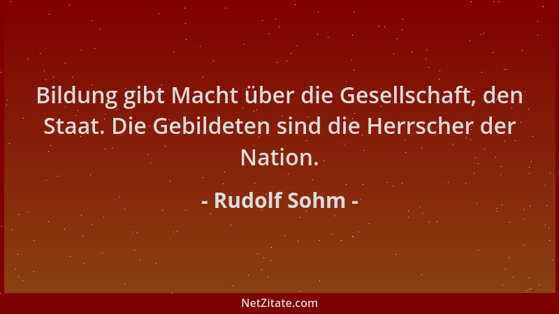 Rudolf Sohm - Bildung gibt Macht über die Gesellschaft, den Staat. Die Gebildeten sind die Herrscher der Nation....