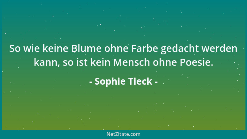 Sophie Tieck - So wie keine Blume ohne Farbe gedacht werden kann, so ist kein Mensch ohne Poesie....