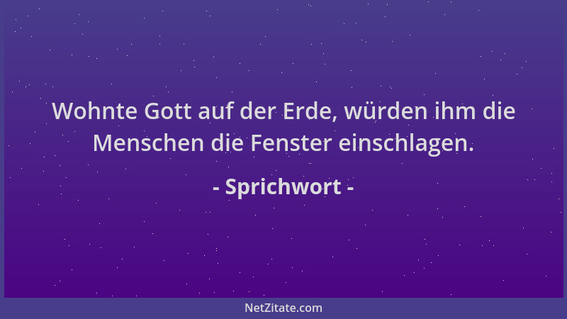 Sprichwort - Wohnte Gott auf der Erde, würden ihm die Menschen die Fenster einschlagen....