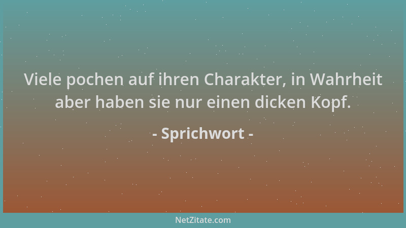 Sprichwort - Viele pochen auf ihren Charakter, in Wahrheit aber haben sie nur einen dicken Kopf....