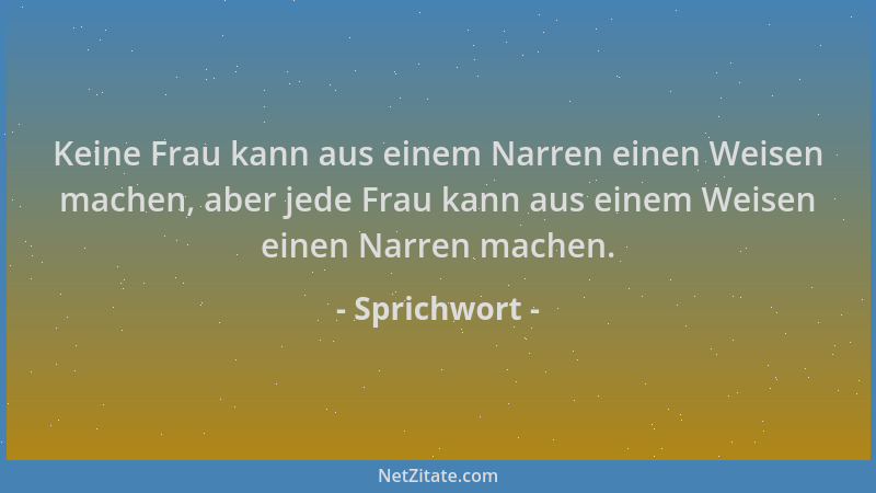 Sprichwort - Keine Frau kann aus einem Narren einen Weisen machen, aber jede Frau kann aus einem Weisen einen Narren machen...