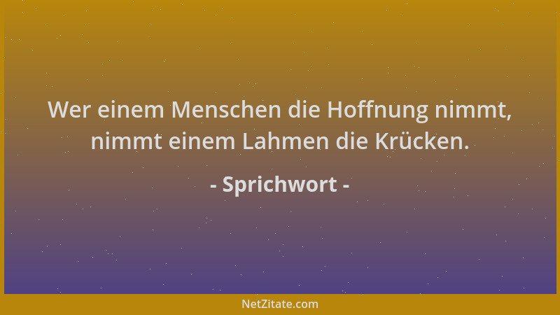 Sprichwort - Wer einem Menschen die Hoffnung nimmt, nimmt einem Lahmen die Krücken....