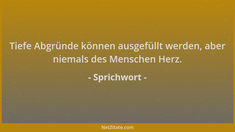 Sprichwort - Tiefe Abgründe können ausgefüllt werden, aber niemals des Menschen Herz....