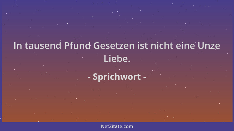 Sprichwort - In tausend Pfund Gesetzen ist nicht eine Unze Liebe....