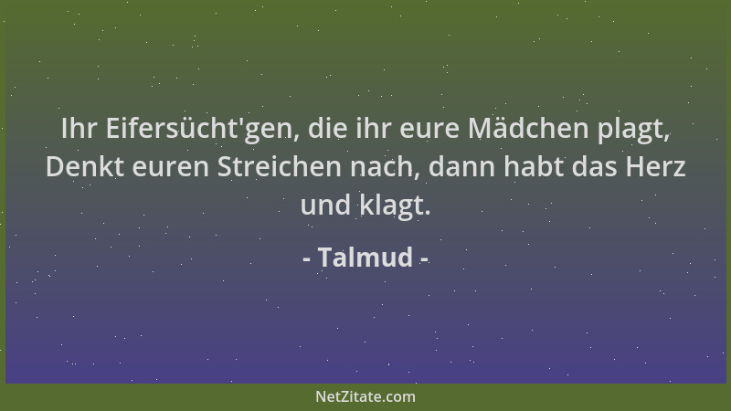 Talmud - Ihr Eifersücht 'gen, die ihr eure Mädchen plagt, Denkt euren Streichen nach, dann habt das Herz und klagt....